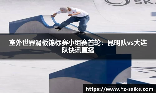 室外世界滑板锦标赛小组赛首轮：昆明队vs大连队快讯直播