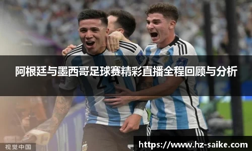 阿根廷与墨西哥足球赛精彩直播全程回顾与分析