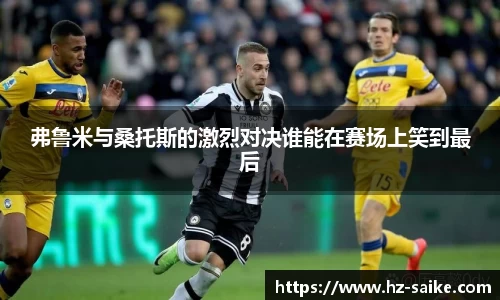 弗鲁米与桑托斯的激烈对决谁能在赛场上笑到最后