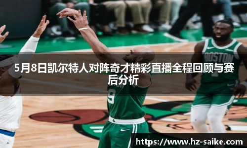 5月8日凯尔特人对阵奇才精彩直播全程回顾与赛后分析