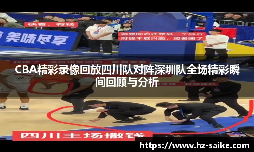 CBA精彩录像回放四川队对阵深圳队全场精彩瞬间回顾与分析