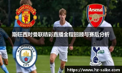 斯旺西对曼联精彩直播全程回顾与赛后分析